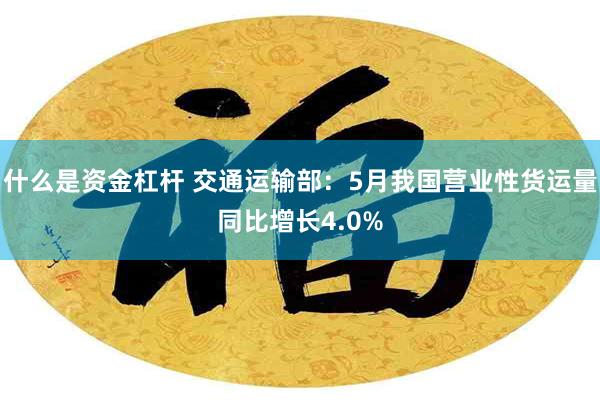 什么是资金杠杆 交通运输部：5月我国营业性货运量同比增长4.0%