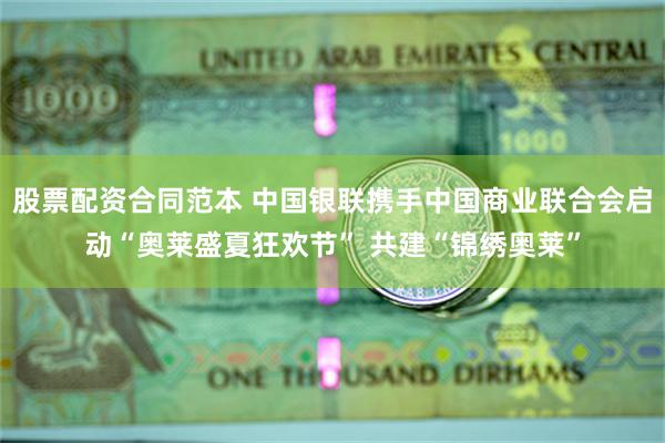 股票配资合同范本 中国银联携手中国商业联合会启动“奥莱盛夏狂欢节” 共建“锦绣奥莱”