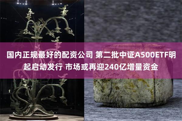 国内正规最好的配资公司 第二批中证A500ETF明起启动发行 市场或再迎240亿增量资金