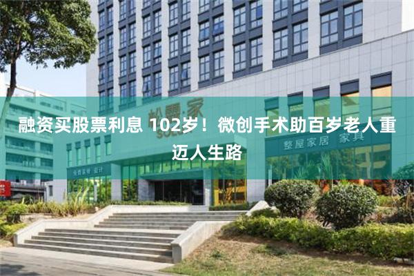 融资买股票利息 102岁！微创手术助百岁老人重迈人生路