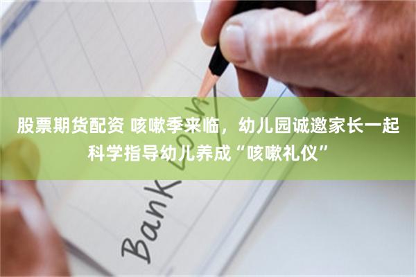 股票期货配资 咳嗽季来临，幼儿园诚邀家长一起科学指导幼儿养成“咳嗽礼仪”