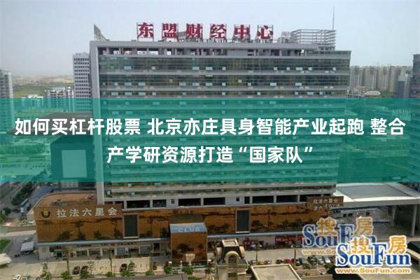 如何买杠杆股票 北京亦庄具身智能产业起跑 整合产学研资源打造“国家队”