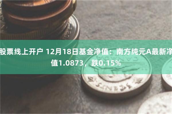 股票线上开户 12月18日基金净值：南方纯元A最新净值1.0873，跌0.15%