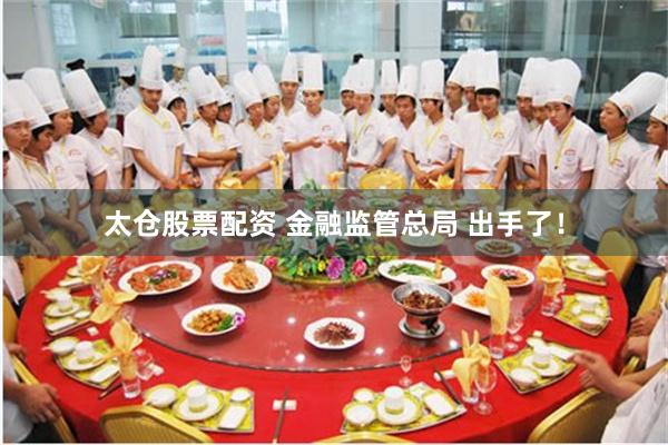 太仓股票配资 金融监管总局 出手了！