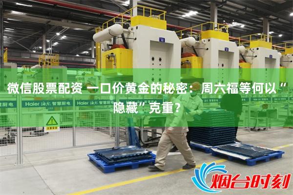 微信股票配资 一口价黄金的秘密：周六福等何以“隐藏”克重？