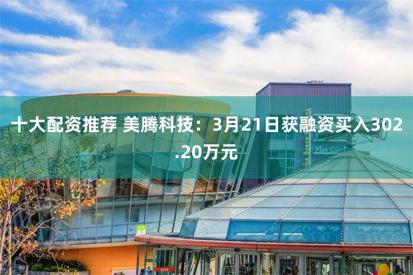 十大配资推荐 美腾科技：3月21日获融资买入302.20万元