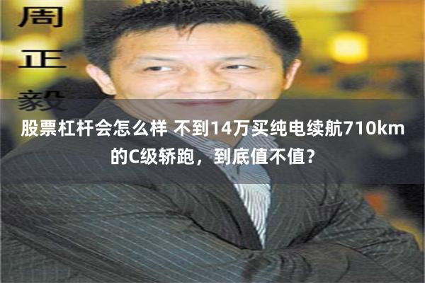股票杠杆会怎么样 不到14万买纯电续航710km的C级轿跑，到底值不值？