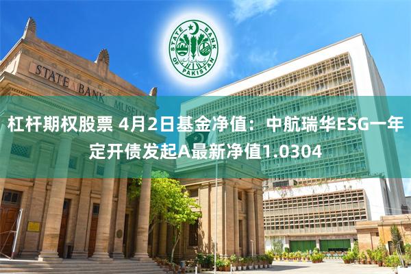 杠杆期权股票 4月2日基金净值：中航瑞华ESG一年定开债发起A最新净值1.0304