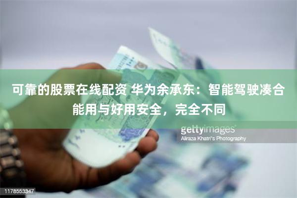 可靠的股票在线配资 华为余承东：智能驾驶凑合能用与好用安全，完全不同