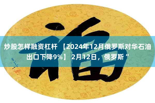 炒股怎样融资杠杆 【2024年12月俄罗斯对华石油出口下降9%】 2月12日，俄罗斯“