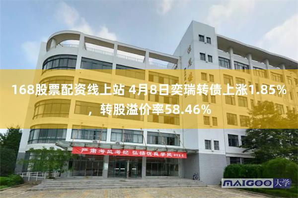 168股票配资线上站 4月8日奕瑞转债上涨1.85%，转股溢价率58.46%