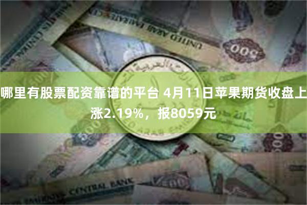 哪里有股票配资靠谱的平台 4月11日苹果期货收盘上涨2.19%，报8059元