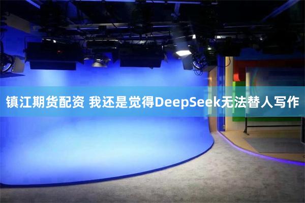 镇江期货配资 我还是觉得DeepSeek无法替人写作
