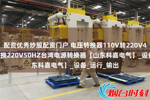 配资优秀炒股配资门户 电压转换器110V转220V415V60HZ转换220V50HZ台湾电源转换器【山东科嘉电气】_设备_运行_输出