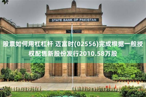 股票如何用杠杠杆 迈富时(02556)完成根据一般授权配售新股份发行2010.58万股