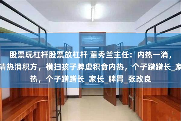 股票玩杠杆股票放杠杆 董秀兰主任：内热一消，百病无踪！一个清热消积方，横扫孩子脾虚积食内热，个子蹭蹭长_家长_脾胃_张改良