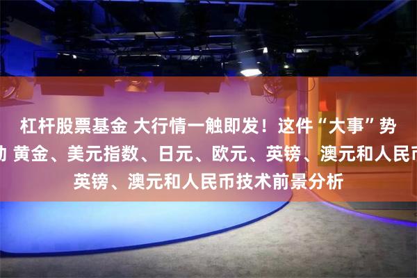 杠杆股票基金 大行情一触即发！这件“大事”势必引发剧烈波动 黄金、美元指数、日元、欧元、英镑、澳元和人民币技术前景分析