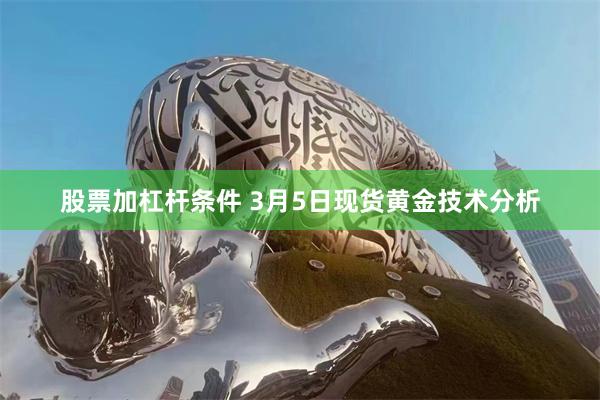 股票加杠杆条件 3月5日现货黄金技术分析