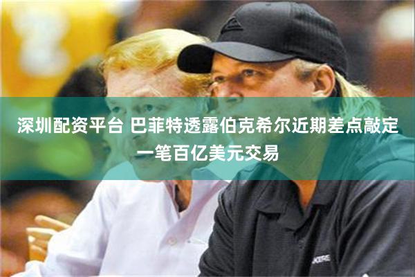 深圳配资平台 巴菲特透露伯克希尔近期差点敲定一笔百亿美元交易