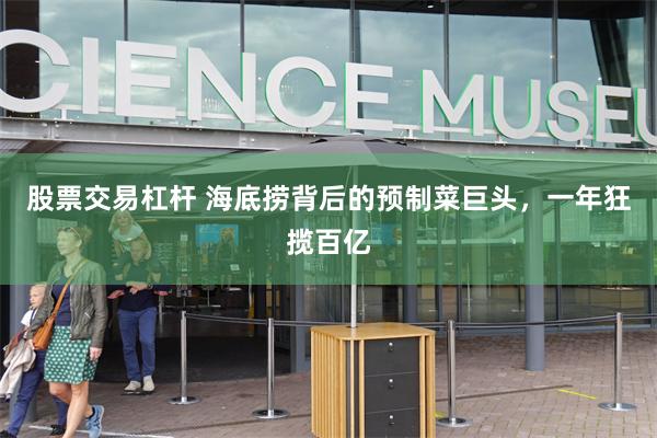 股票交易杠杆 海底捞背后的预制菜巨头，一年狂揽百亿