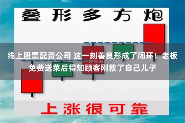 线上股票配资公司 这一刻善良形成了闭环！老板免费送菜后得知顾客刚救了自己儿子