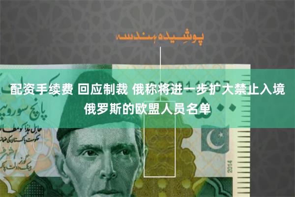 配资手续费 回应制裁 俄称将进一步扩大禁止入境俄罗斯的欧盟人员名单