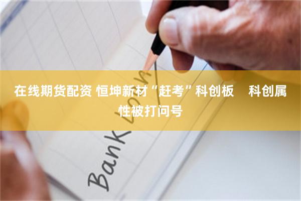 在线期货配资 恒坤新材“赶考”科创板    科创属性被打问号