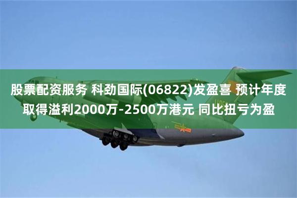 股票配资服务 科劲国际(06822)发盈喜 预计年度取得溢利2000万-2500万港元 同比扭亏为盈