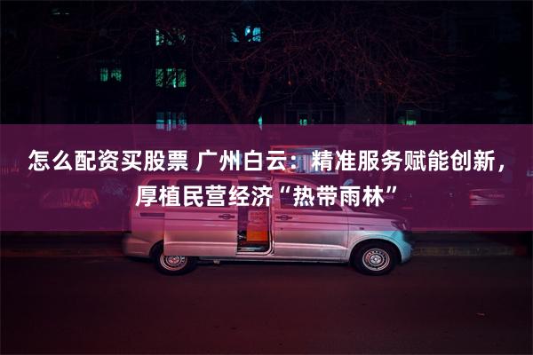 怎么配资买股票 广州白云：精准服务赋能创新，厚植民营经济“热带雨林”