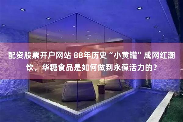配资股票开户网站 88年历史“小黄罐”成网红潮饮，华糖食品是如何做到永葆活力的？