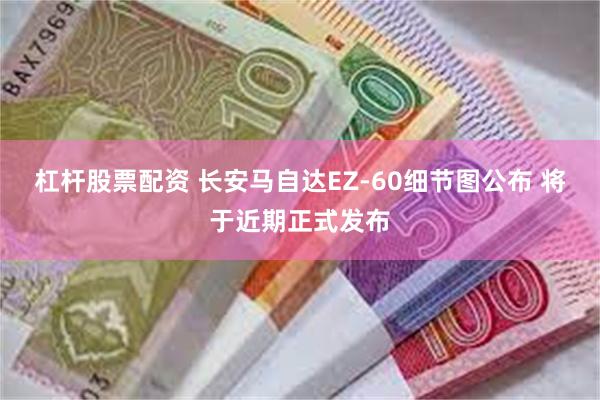 杠杆股票配资 长安马自达EZ-60细节图公布 将于近期正式发布