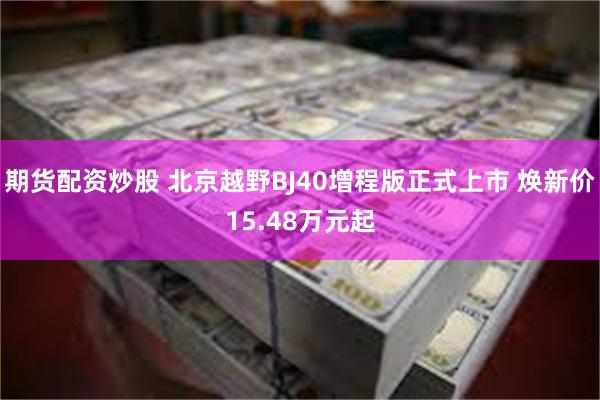 期货配资炒股 北京越野BJ40增程版正式上市 焕新价15.48万元起