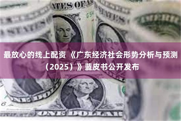 最放心的线上配资 《广东经济社会形势分析与预测（2025）》蓝皮书公开发布