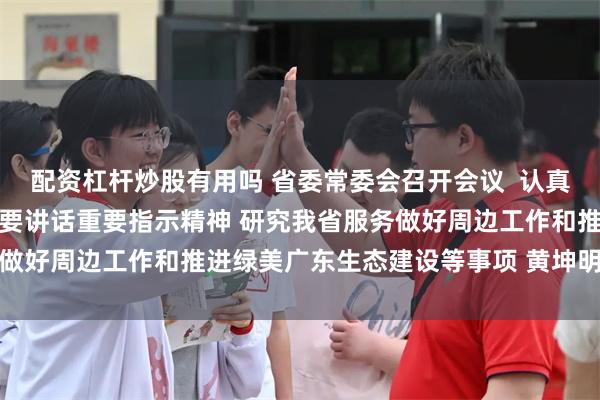 配资杠杆炒股有用吗 省委常委会召开会议  认真学习贯彻习近平总书记重要讲话重要指示精神 研究我省服务做好周边工作和推进绿美广东生态建设等事项 黄坤明主持会议