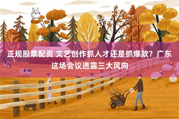 正规股票配资 文艺创作抓人才还是抓爆款？广东这场会议透露三大风向