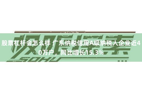 股票杠杆会怎么样 广东纳税信用A级纳税人企业近40万户，同比增长15.3%