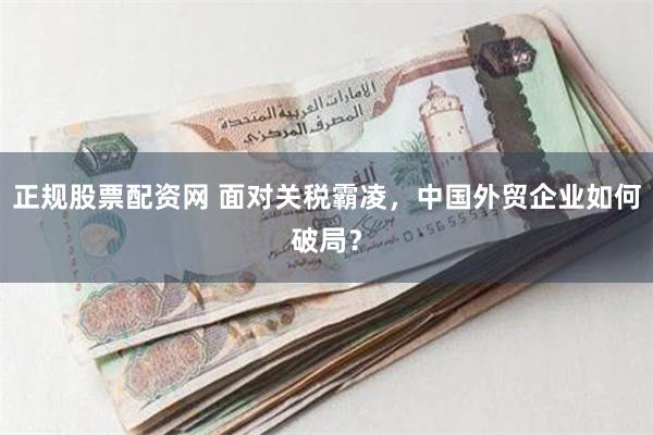 正规股票配资网 面对关税霸凌，中国外贸企业如何破局？