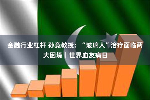 金融行业杠杆 孙竞教授：“玻璃人”治疗面临两大困境｜世界血友病日