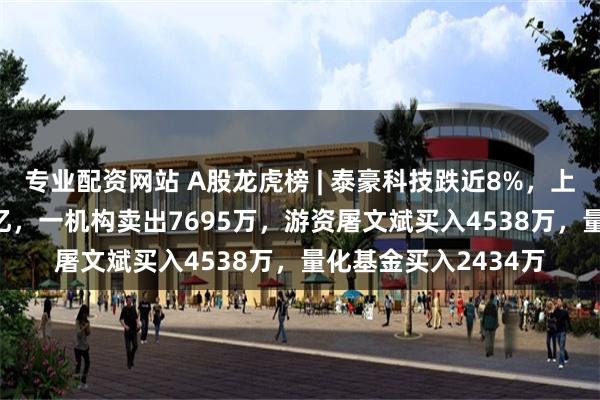 专业配资网站 A股龙虎榜 | 泰豪科技跌近8%，上榜席位净卖出2.13亿，一机构卖出7695万，游资屠文斌买入4538万，量化基金买入2434万