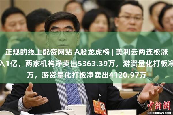 正规的线上配资网站 A股龙虎榜 | 美利云两连板涨停，深股通净买入1亿，两家机构净卖出5363.39万，游资量化打板净卖出4120.97万