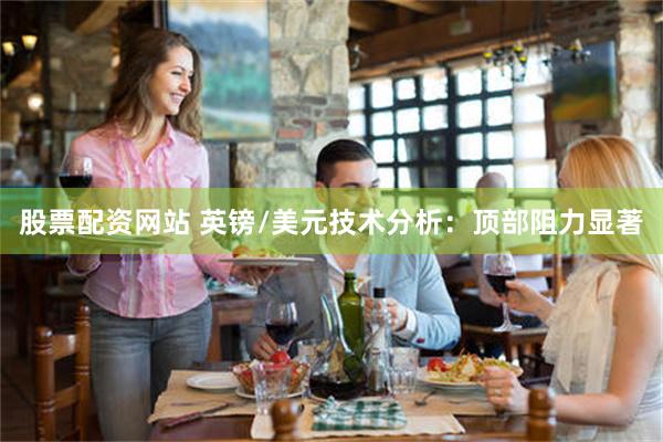 股票配资网站 英镑/美元技术分析：顶部阻力显著