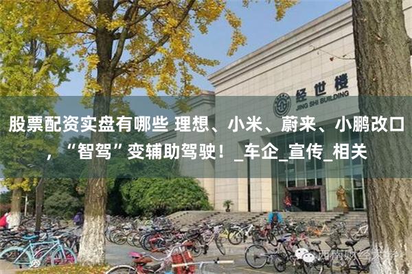 股票配资实盘有哪些 理想、小米、蔚来、小鹏改口，“智驾”变辅助驾驶！_车企_宣传_相关