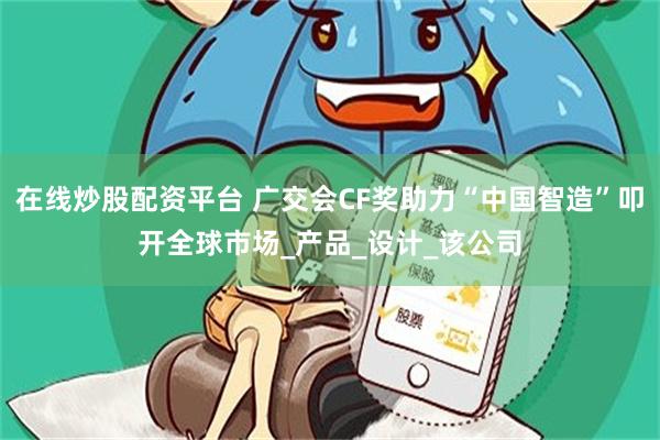 在线炒股配资平台 广交会CF奖助力“中国智造”叩开全球市场_产品_设计_该公司