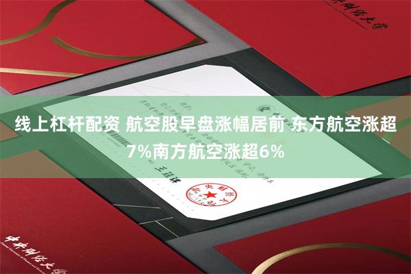 线上杠杆配资 航空股早盘涨幅居前 东方航空涨超7%南方航空涨超6%