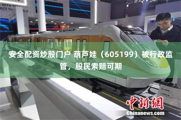 安全配资炒股门户 葫芦娃（605199）被行政监管，股民索赔可期