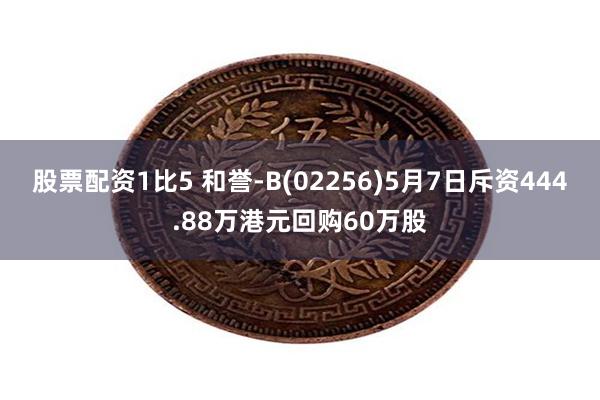 股票配资1比5 和誉-B(02256)5月7日斥资444.88万港元回购60万股