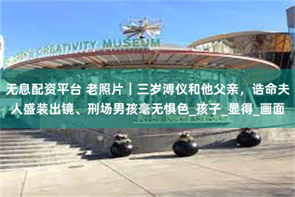 无息配资平台 老照片｜三岁溥仪和他父亲，诰命夫人盛装出镜、刑场男孩毫无惧色_孩子_显得_画面