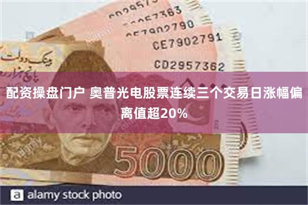 配资操盘门户 奥普光电股票连续三个交易日涨幅偏离值超20%