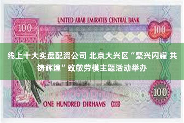 线上十大实盘配资公司 北京大兴区“繁兴闪耀 共铸辉煌”致敬劳模主题活动举办
