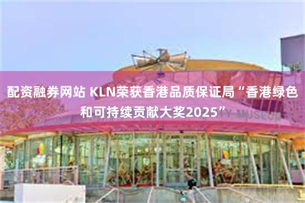 配资融券网站 KLN荣获香港品质保证局“香港绿色和可持续贡献大奖2025”